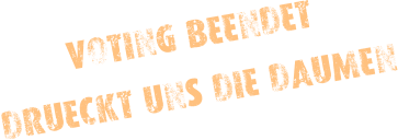 VOTING BEENDET DRÜECKT UNS DIE DAUMEN