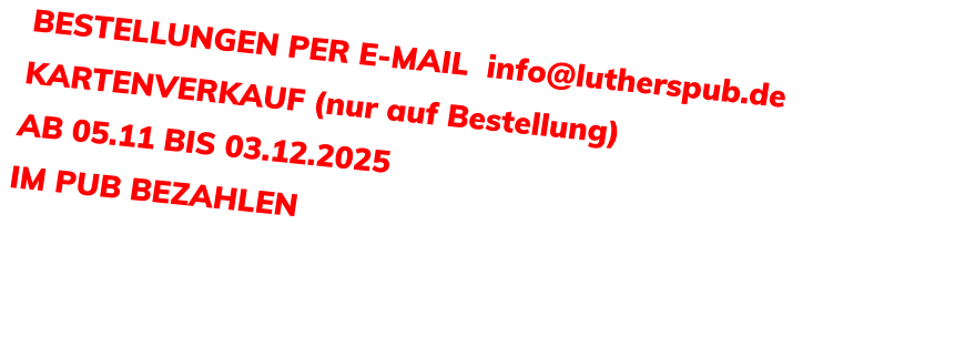 BESTELLUNGEN PER E-MAIL  info@lutherspub.de KARTENVERKAUF (nur auf Bestellung) AB 05.11 BIS 03.12.2025  IM PUB BEZAHLEN