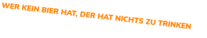 WER KEIN BIER HAT, DER HAT NICHTS ZU TRINKEN